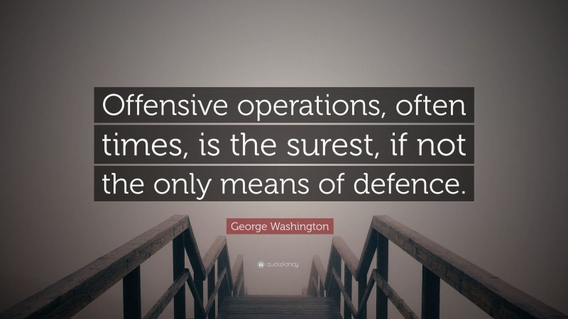 George Washington Quote: “Offensive operations, often times, is the surest, if not the only means of defence.”