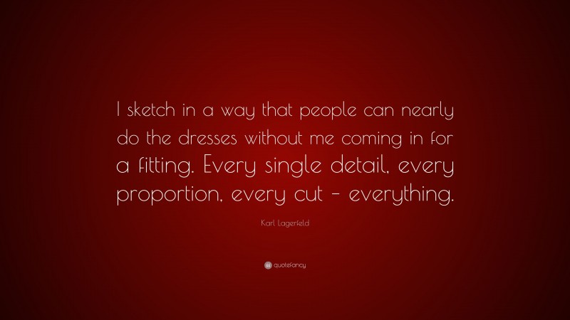 Karl Lagerfeld Quote: “I sketch in a way that people can nearly do the dresses without me coming in for a fitting. Every single detail, every proportion, every cut – everything.”