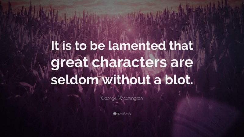 George Washington Quote: “It is to be lamented that great characters are seldom without a blot.”