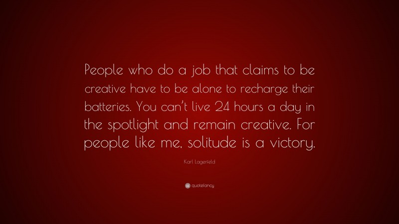 Karl Lagerfeld Quote: “People who do a job that claims to be creative have to be alone to recharge their batteries. You can’t live 24 hours a day in the spotlight and remain creative. For people like me, solitude is a victory.”