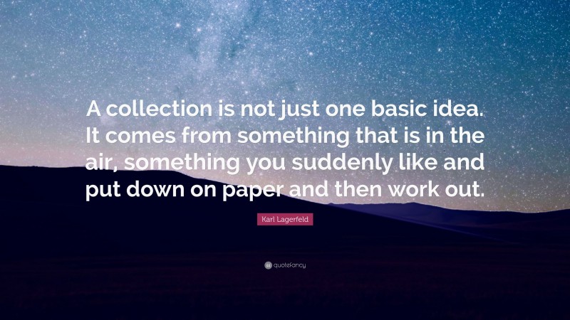 Karl Lagerfeld Quote: “A collection is not just one basic idea. It comes from something that is in the air, something you suddenly like and put down on paper and then work out.”