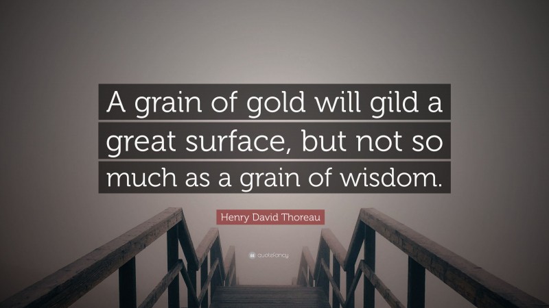 Henry David Thoreau Quote: “A grain of gold will gild a great surface, but not so much as a grain of wisdom.”