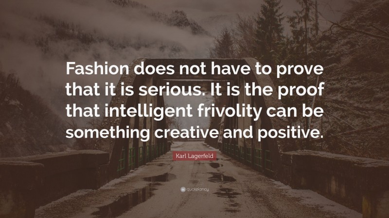 Karl Lagerfeld Quote: “Fashion does not have to prove that it is serious. It is the proof that intelligent frivolity can be something creative and positive.”