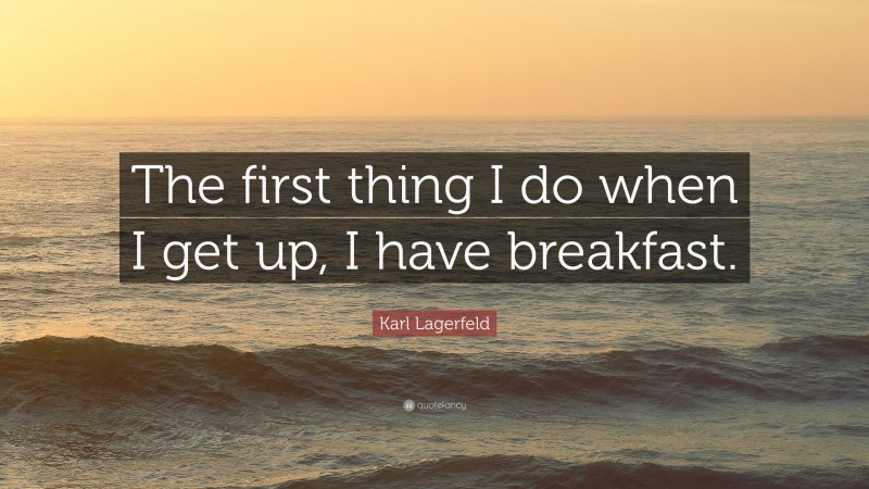 Karl Lagerfeld Quote: “The first thing I do when I get up, I have breakfast.”
