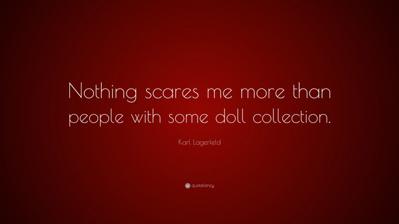 Karl Lagerfeld Quote: “Nothing scares me more than people with some doll collection.”