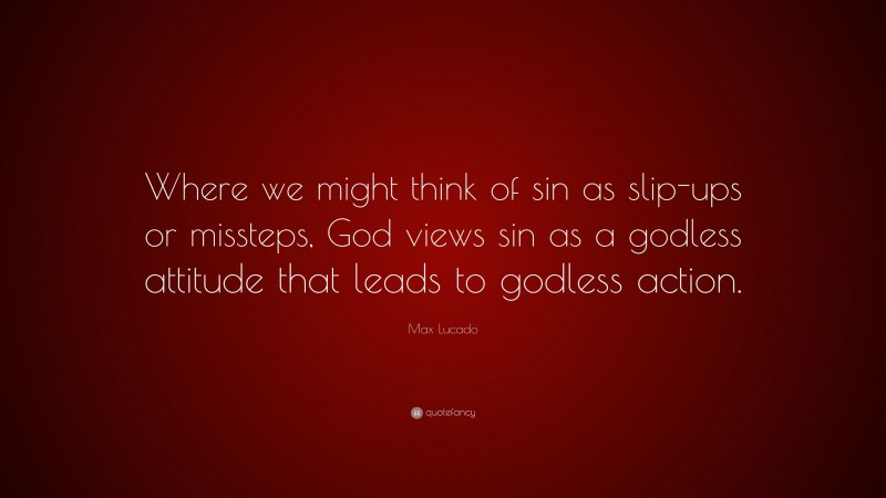 Max Lucado Quote: “Where we might think of sin as slip-ups or missteps, God views sin as a godless attitude that leads to godless action.”