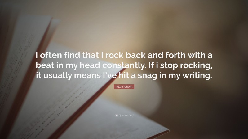 Mitch Albom Quote: “I often find that I rock back and forth with a beat in my head constantly. If i stop rocking, it usually means I’ve hit a snag in my writing.”