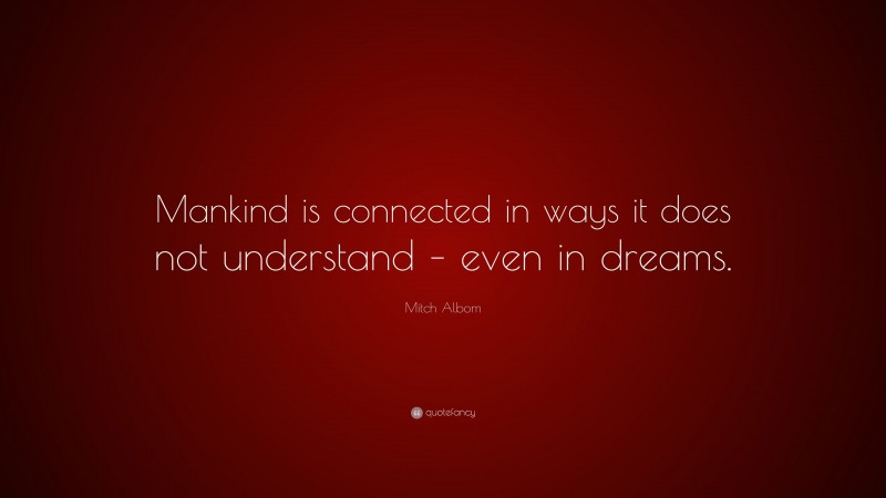 Mitch Albom Quote: “Mankind is connected in ways it does not understand – even in dreams.”