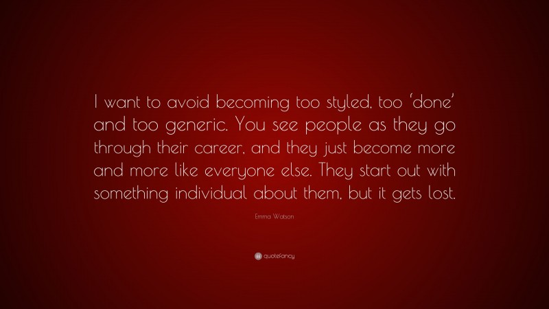 Emma Watson Quote: “I want to avoid becoming too styled, too ‘done’ and too generic. You see people as they go through their career, and they just become more and more like everyone else. They start out with something individual about them, but it gets lost.”