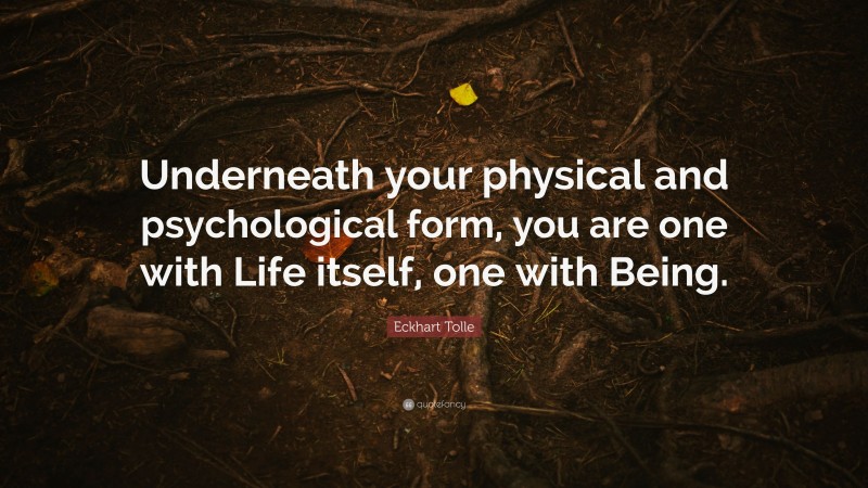 Eckhart Tolle Quote: “Underneath your physical and psychological form, you are one with Life itself, one with Being.”