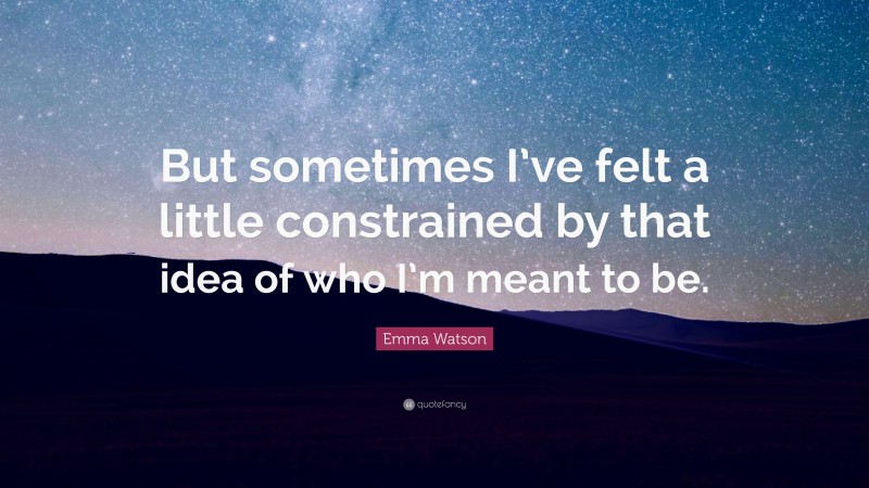 Emma Watson Quote: “But sometimes I’ve felt a little constrained by that idea of who I’m meant to be.”