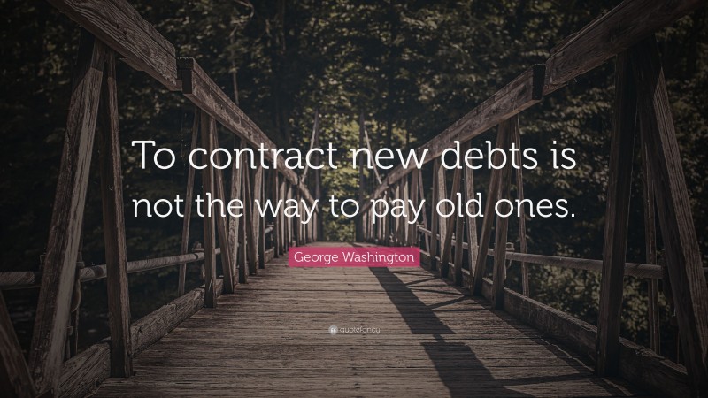 George Washington Quote: “To contract new debts is not the way to pay old ones.”
