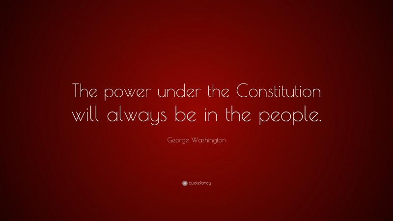 George Washington Quote: “The power under the Constitution will always be in the people.”