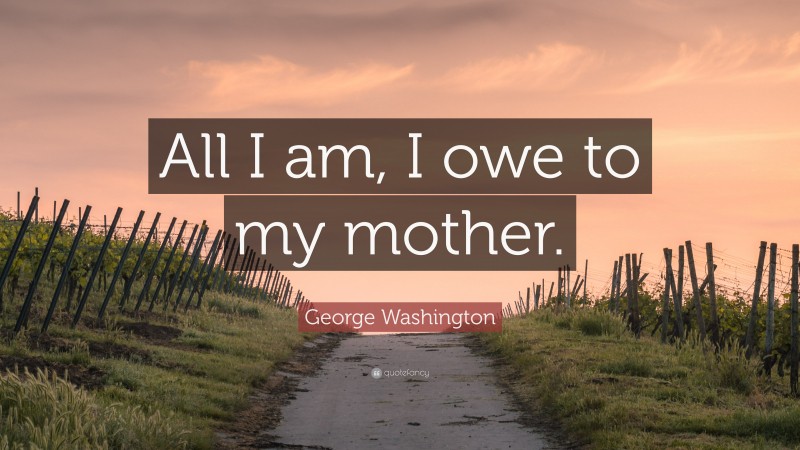 George Washington Quote: “All I am, I owe to my mother.”