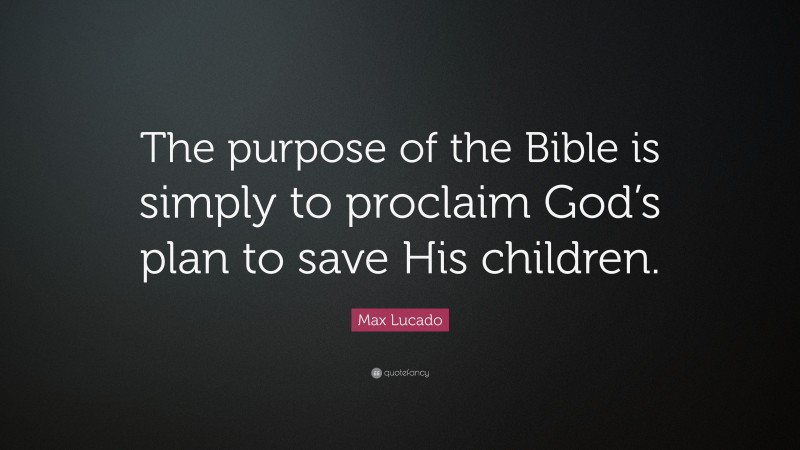 Max Lucado Quote: “The purpose of the Bible is simply to proclaim God’s plan to save His children.”