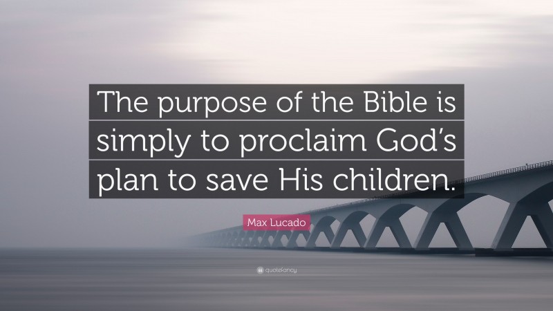 Max Lucado Quote: “The purpose of the Bible is simply to proclaim God’s plan to save His children.”