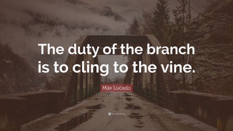 Max Lucado Quote: “The duty of the branch is to cling to the vine.”