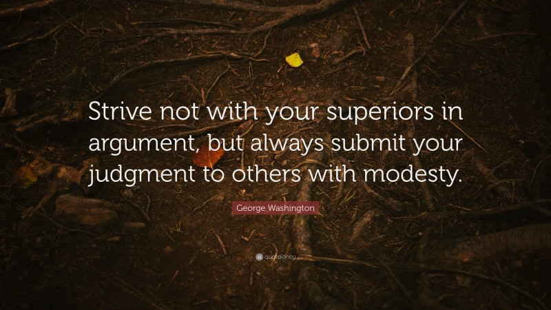 George Washington Quote: “Strive not with your superiors in argument, but always submit your judgment to others with modesty.”