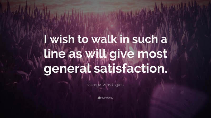 George Washington Quote: “I wish to walk in such a line as will give most general satisfaction.”