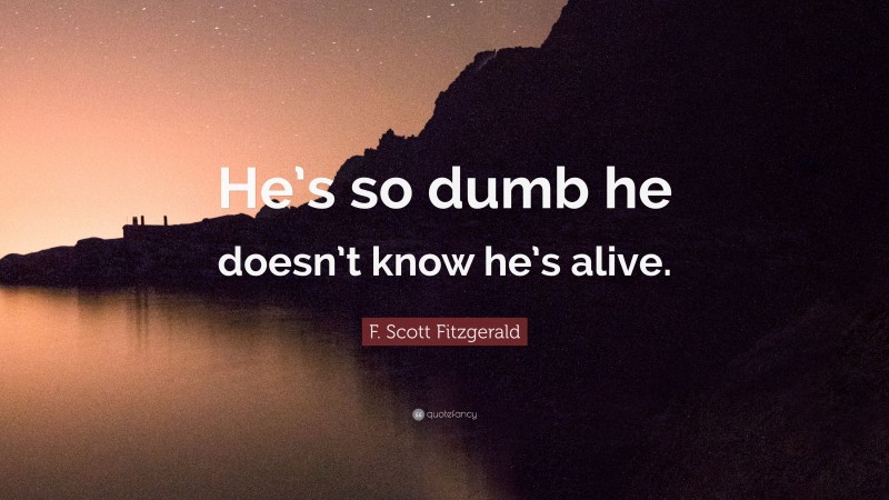 F. Scott Fitzgerald Quote: “He’s so dumb he doesn’t know he’s alive.”