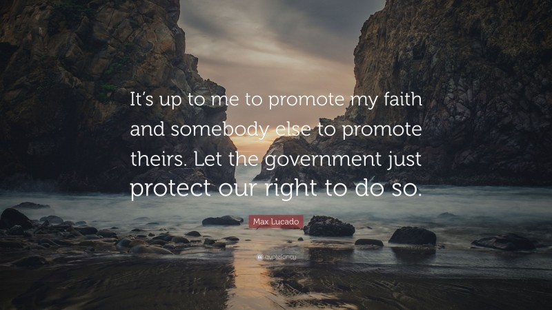 Max Lucado Quote: “It’s up to me to promote my faith and somebody else to promote theirs. Let the government just protect our right to do so.”