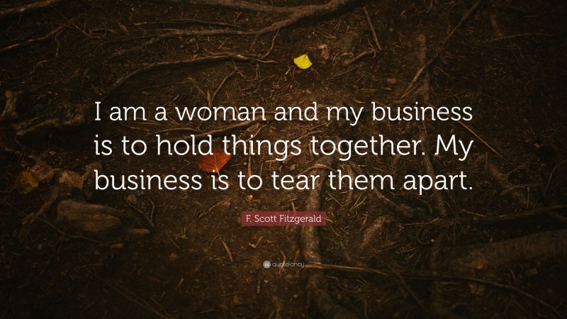 F. Scott Fitzgerald Quote: “I am a woman and my business is to hold things together. My business is to tear them apart.”