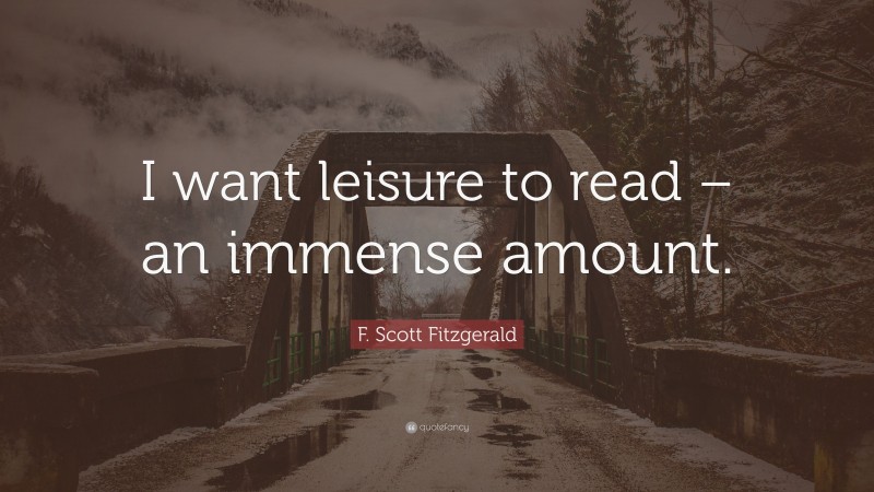 F. Scott Fitzgerald Quote: “I want leisure to read – an immense amount.”