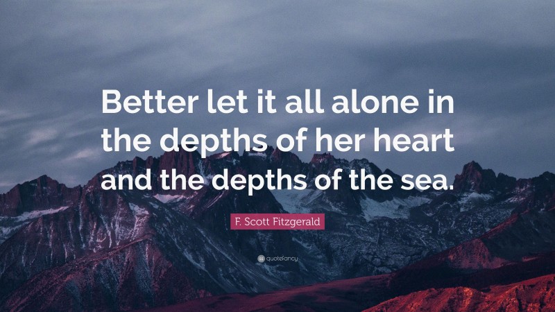 F. Scott Fitzgerald Quote: “Better let it all alone in the depths of her heart and the depths of the sea.”