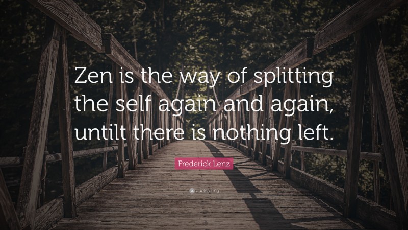 Frederick Lenz Quote: “Zen is the way of splitting the self again and again, untilt there is nothing left.”