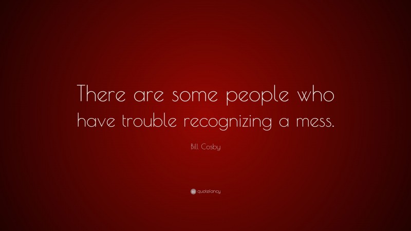 Bill Cosby Quote: “There are some people who have trouble recognizing a mess.”