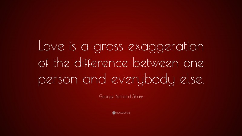 George Bernard Shaw Quote: “Love is a gross exaggeration of the difference between one person and everybody else.”