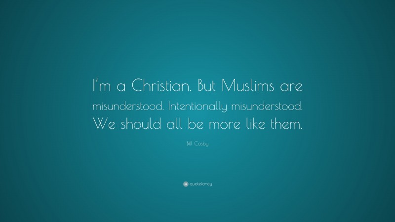 Bill Cosby Quote: “I’m a Christian. But Muslims are misunderstood. Intentionally misunderstood. We should all be more like them.”