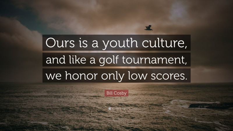 Bill Cosby Quote: “Ours is a youth culture, and like a golf tournament, we honor only low scores.”