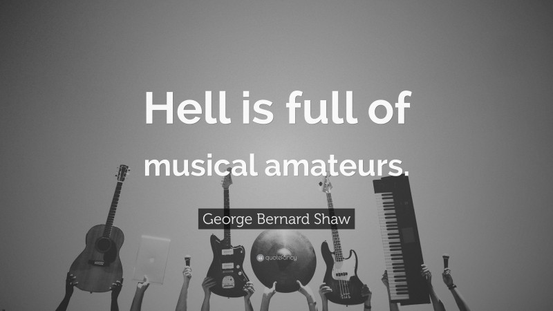 George Bernard Shaw Quote: “Hell is full of musical amateurs.”
