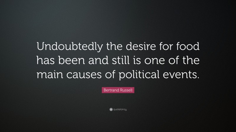 Bertrand Russell Quote: “Undoubtedly the desire for food has been and still is one of the main causes of political events.”