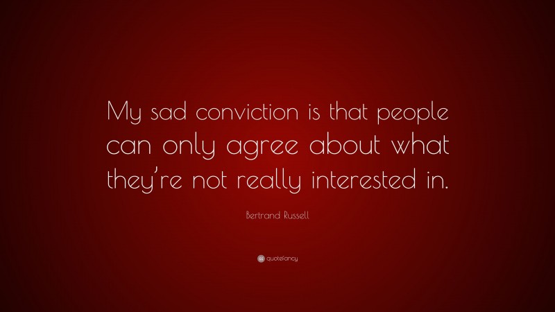 Bertrand Russell Quote: “My sad conviction is that people can only agree about what they’re not really interested in.”
