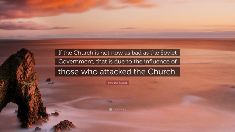 Bertrand Russell Quote: “If the Church is not now as bad as the Soviet Government, that is due to the influence of those who attacked the Church.”