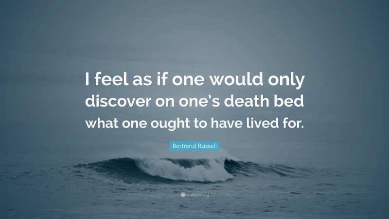 Bertrand Russell Quote: “I feel as if one would only discover on one’s death bed what one ought to have lived for.”