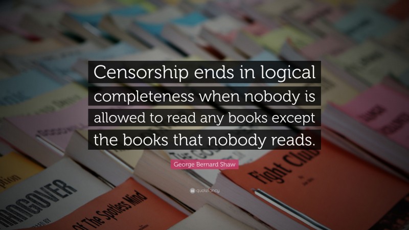 George Bernard Shaw Quote: “Censorship ends in logical completeness when nobody is allowed to read any books except the books that nobody reads.”