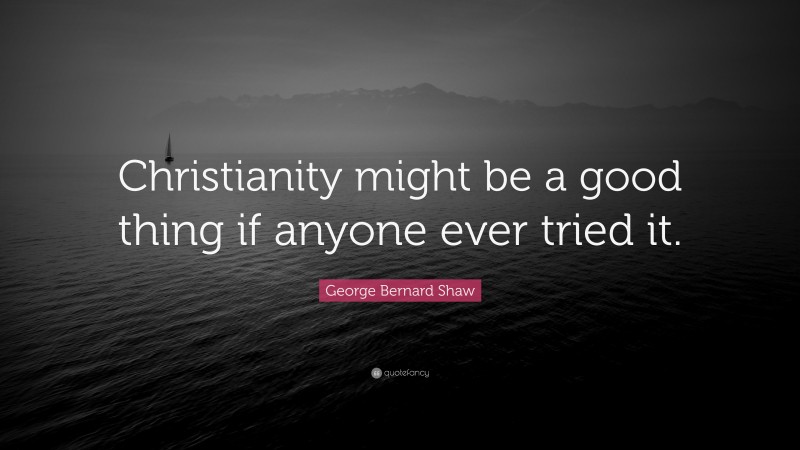 George Bernard Shaw Quote: “Christianity might be a good thing if anyone ever tried it.”