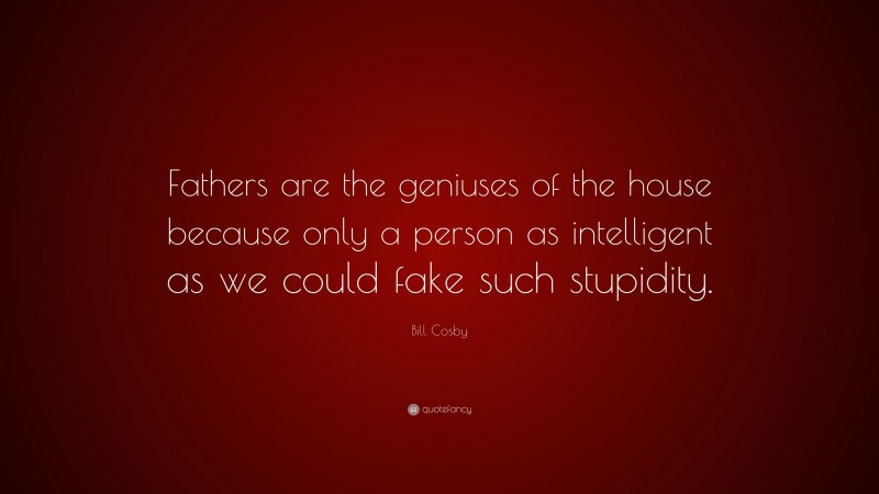 Bill Cosby Quote: “Fathers are the geniuses of the house because only a person as intelligent as we could fake such stupidity.”