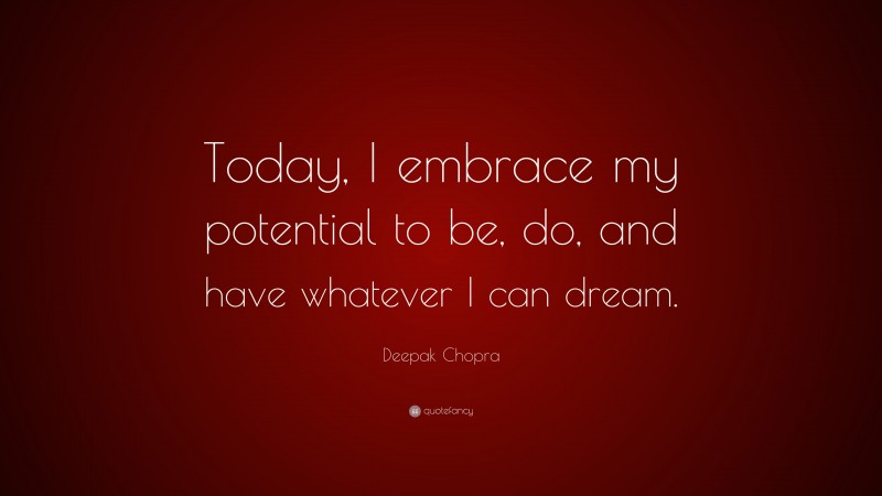Deepak Chopra Quote: “Today, I embrace my potential to be, do, and have whatever I can dream.”