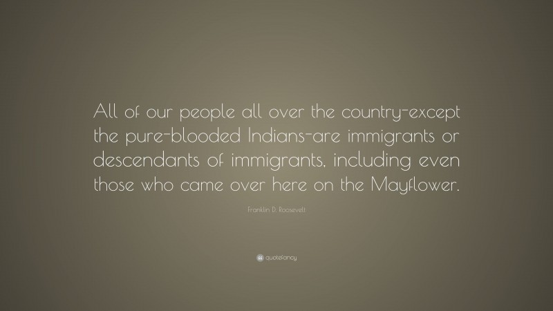 Franklin D. Roosevelt Quote: “All of our people all over the country-except the pure-blooded Indians-are immigrants or descendants of immigrants, including even those who came over here on the Mayflower.”