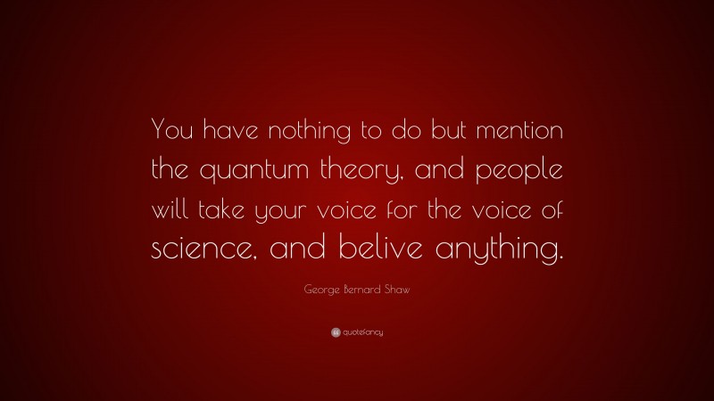 George Bernard Shaw Quote: “You have nothing to do but mention the quantum theory, and people will take your voice for the voice of science, and belive anything.”