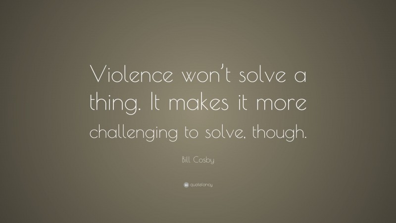 Bill Cosby Quote: “Violence won’t solve a thing. It makes it more challenging to solve, though.”