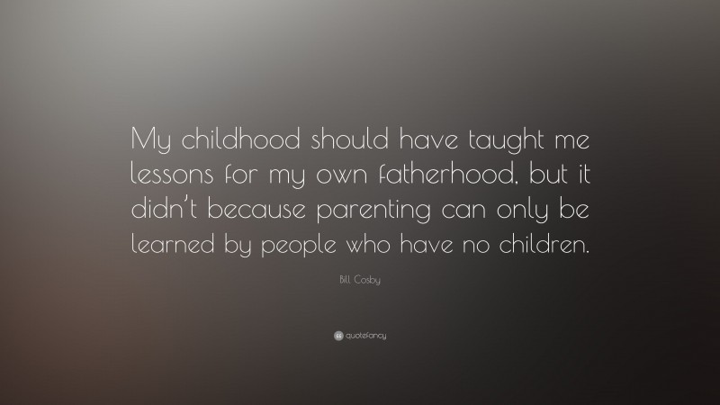 Bill Cosby Quote: “My childhood should have taught me lessons for my own fatherhood, but it didn’t because parenting can only be learned by people who have no children.”