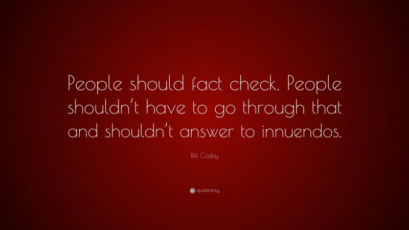 Bill Cosby Quote: “People should fact check. People shouldn’t have to go through that and shouldn’t answer to innuendos.”