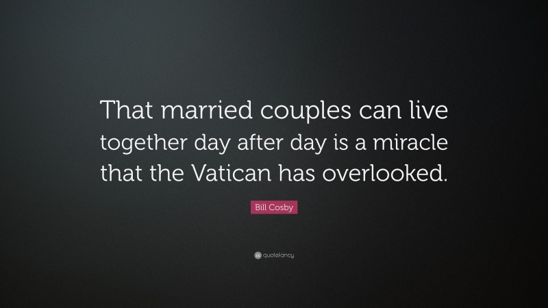 Bill Cosby Quote: “That married couples can live together day after day is a miracle that the Vatican has overlooked.”