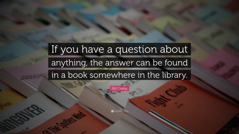 Bill Cosby Quote: “If you have a question about anything, the answer can be found in a book somewhere in the library.”