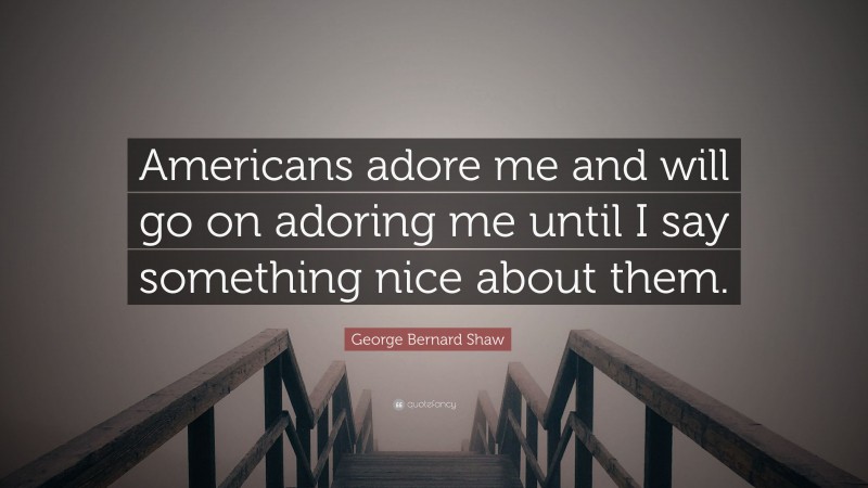 George Bernard Shaw Quote: “Americans adore me and will go on adoring me until I say something nice about them.”